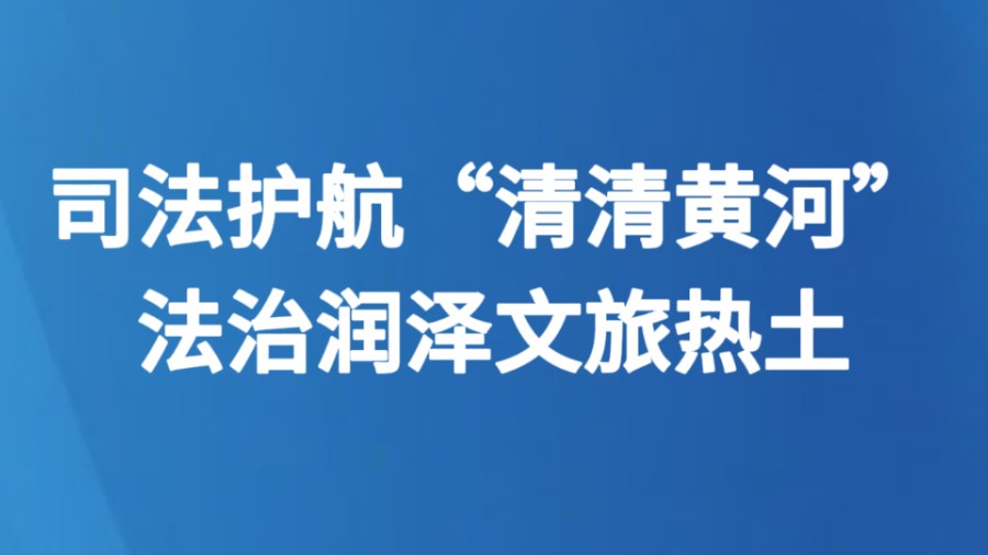 司法护航“清清黄河” 法治润泽文旅热土