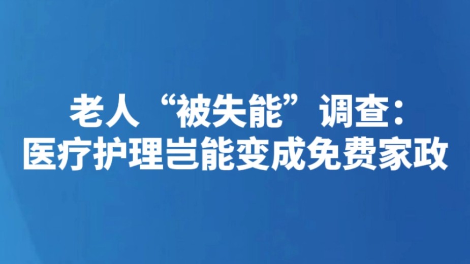 老人“被失能”调查：医疗护理岂能变成免费家政