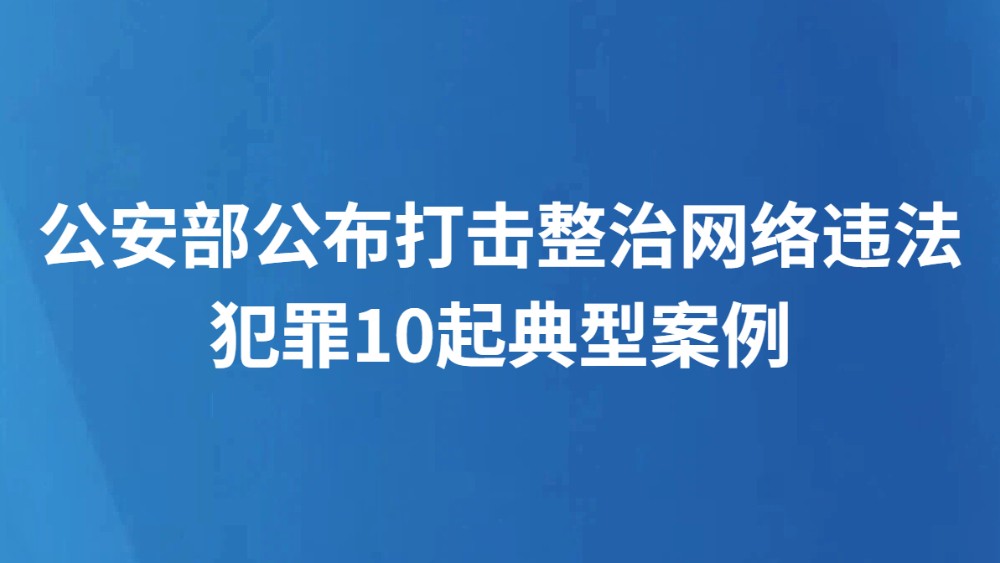 公安部公布打击整治网络违法犯罪10起典型案例