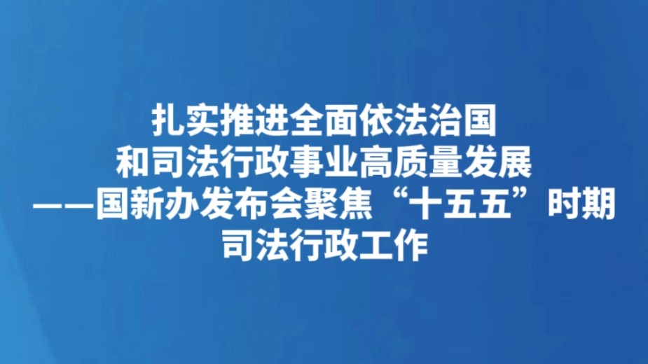 扎实推进全面依法治国和司法行政事业高质量发展——国新办发布会聚焦“十五五”时期司法行政工作
