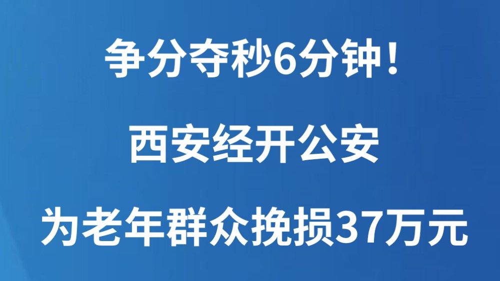 争分夺秒6分钟！西安经开公安为老年群众挽损37万元