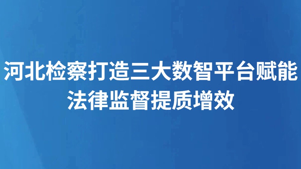 河北检察打造三大数智平台赋能法律监督提质增效