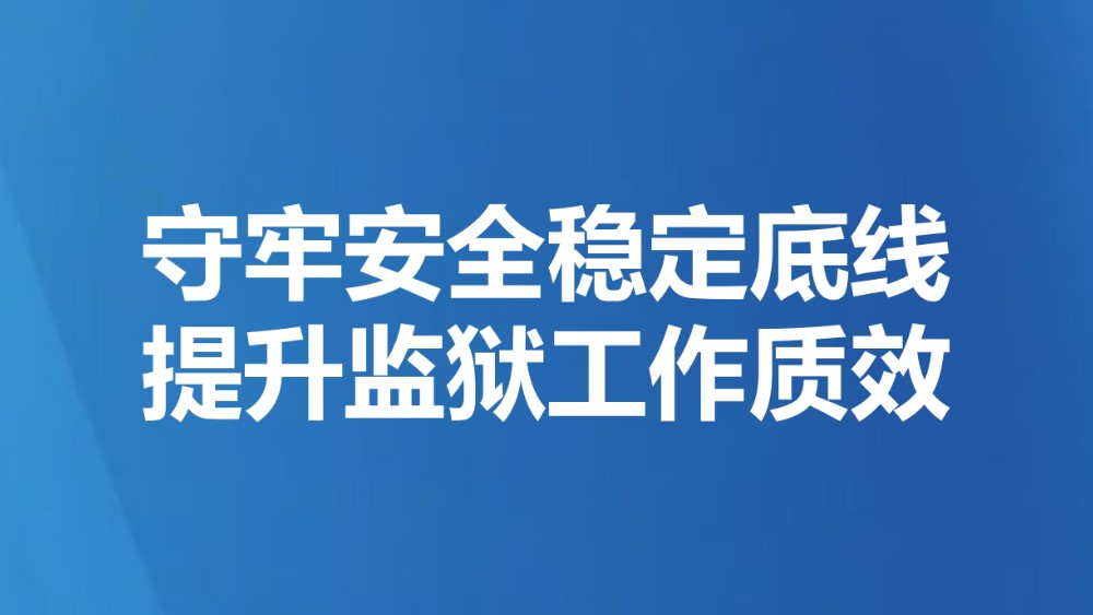 守牢安全稳定底线 提升监狱工作质效
