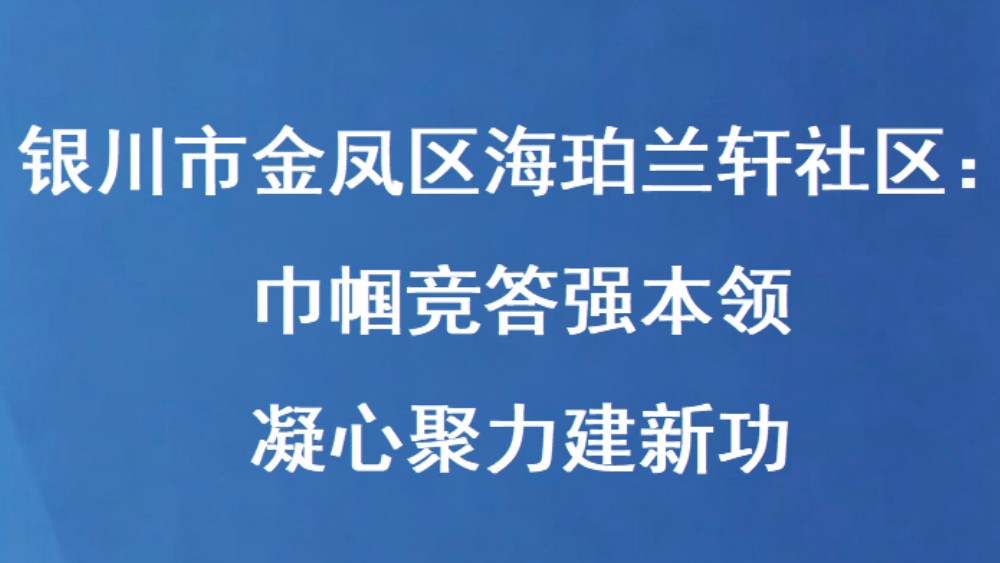 银川市金凤区海珀兰轩社区：巾帼竞答强本领 凝心聚力建新功