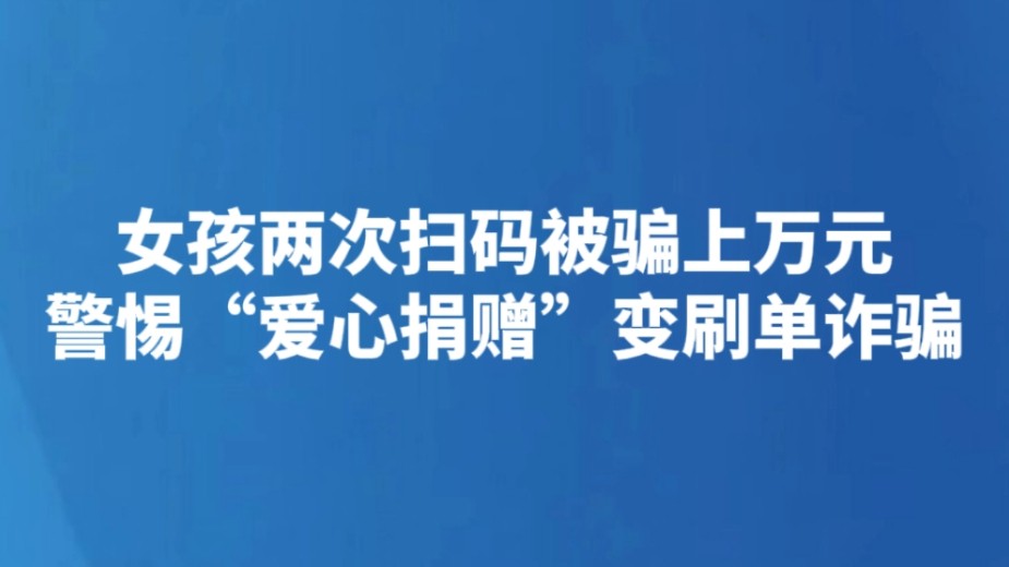 女孩两次扫码被骗上万元 警惕“爱心捐赠”变刷单诈骗