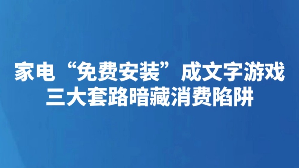家电“免费安装”成文字游戏 三大套路暗藏消费陷阱