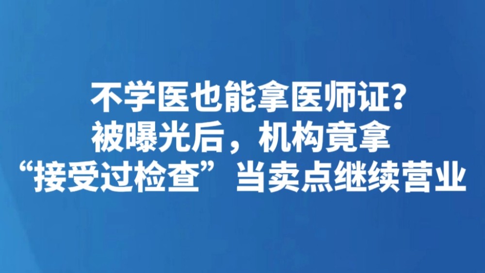 不学医也能拿医师证？被曝光后，机构竟拿“接受过检查”当卖点继续营业