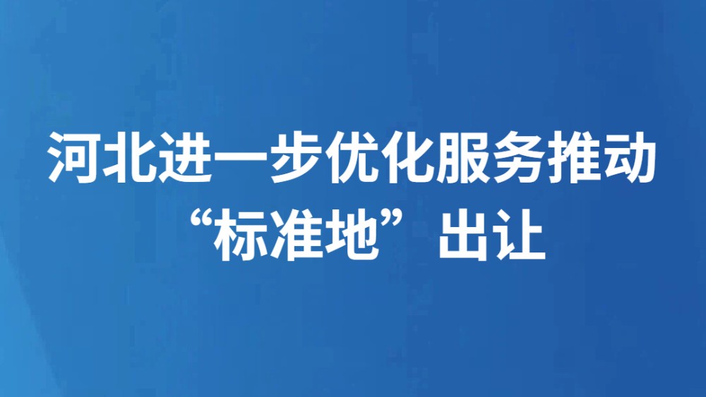 河北进一步优化服务推动“标准地”出让