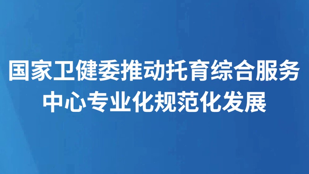 国家卫健委推动托育综合服务中心专业化规范化发展