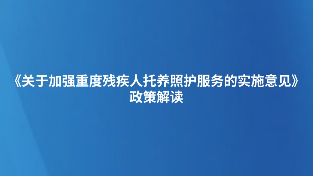 《关于加强重度残疾人托养照护服务的实施意见》政策解读