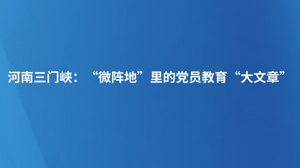 河南三门峡：“微阵地”里的党员教育“大文章”