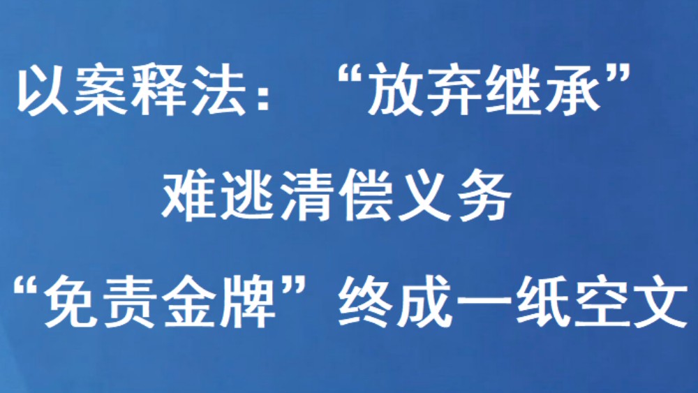以案释法：“放弃继承”难逃清偿义务 “免责金牌”终成一纸空文