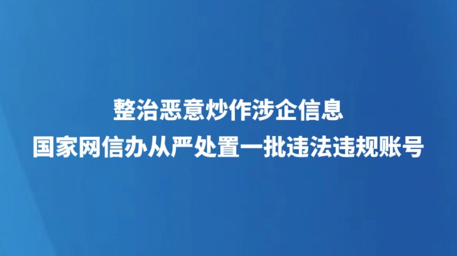整治恶意炒作涉企信息 国家网信办从严处置一批违法违规账号