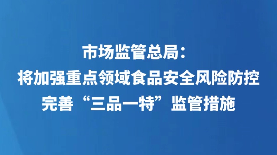 市场监管总局：将加强重点领域食品安全风险防控 完善“三品一特”监管措施