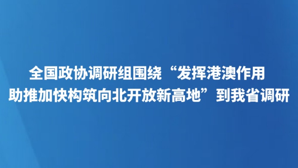 全国政协调研组围绕“发挥港澳作用助推加快构筑向北开放新高地”到我省调研