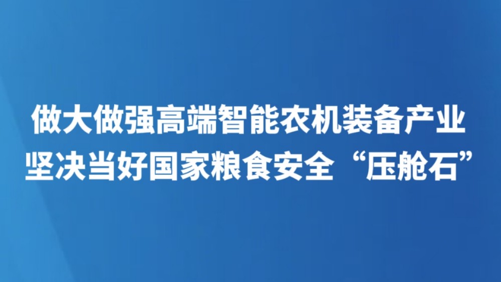 做大做强高端智能农机装备产业 坚决当好国家粮食安全“压舱石”