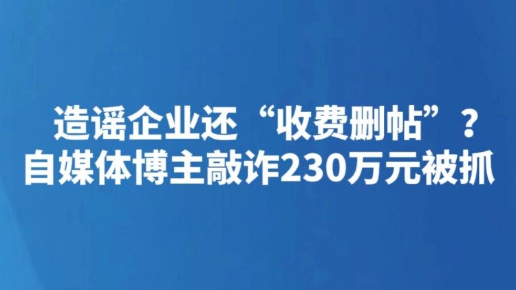 造谣企业还“收费删帖”？自媒体博主敲诈230万元被抓