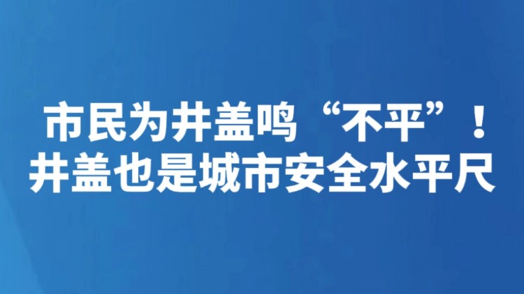 市民为井盖鸣“不平”！井盖也是城市安全水平尺