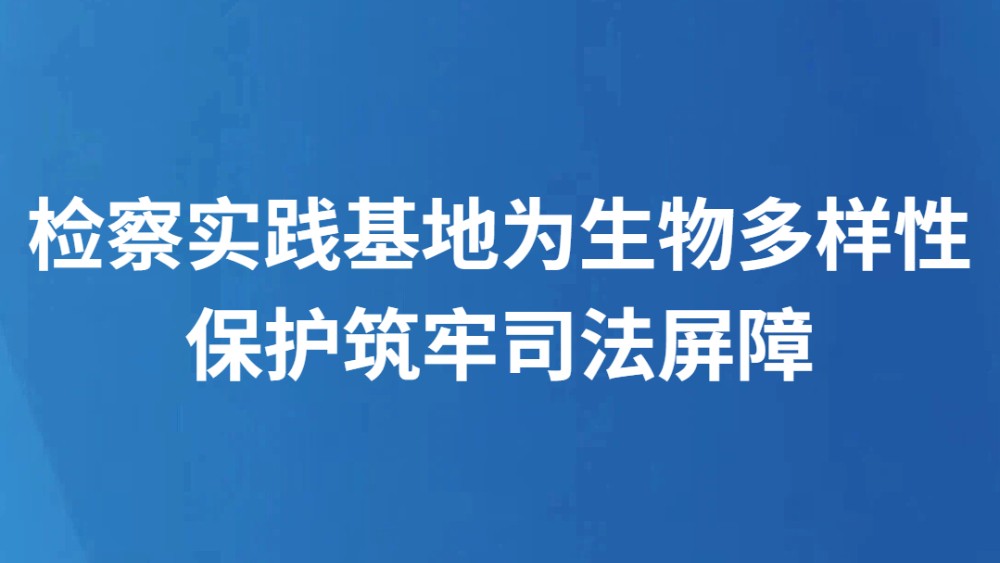 检察实践基地为生物多样性保护筑牢司法屏障