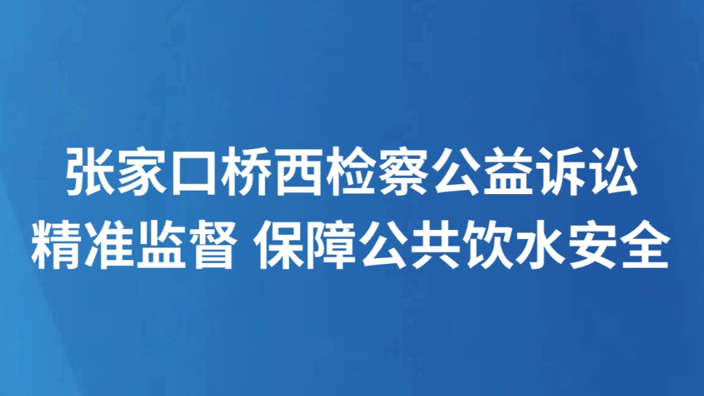 张家口桥西检察公益诉讼精准监督 保障公共饮水安全