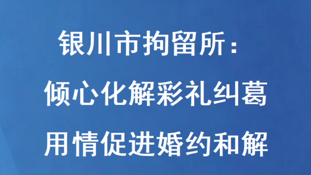 银川市拘留所：倾心化解彩礼纠葛 用情促进婚约和解