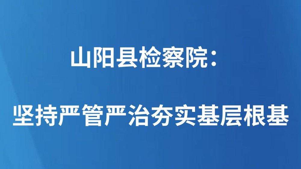 山阳县检察院：坚持严管严治夯实基层根基