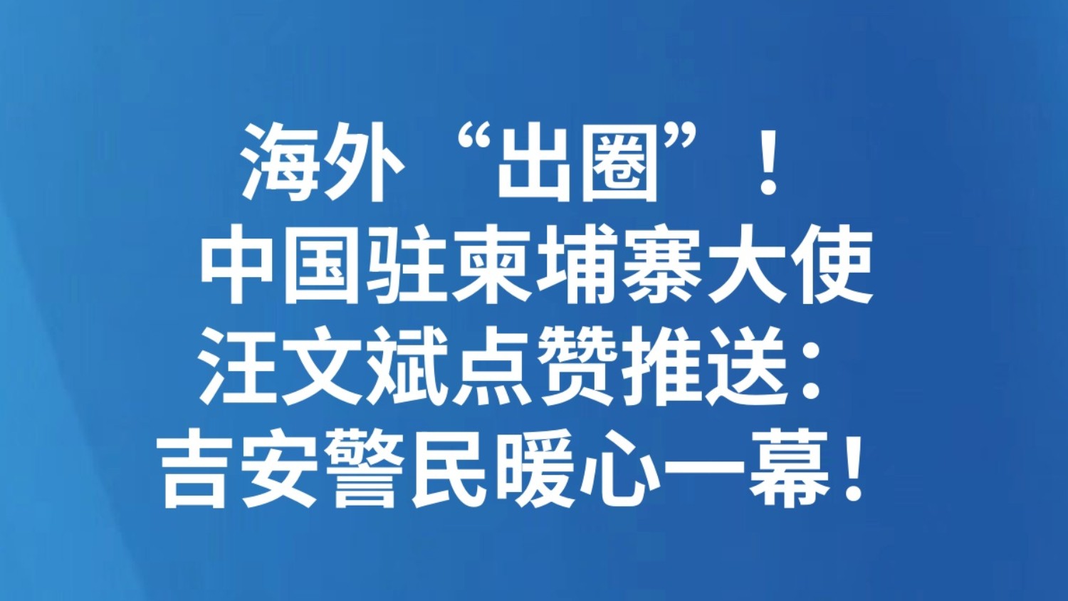 海外“出圈”！中国驻柬埔寨大使汪文斌点赞推送：吉安警民暖心一幕！
