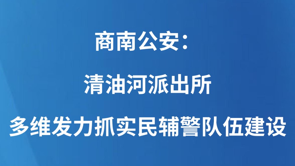 商南公安：清油河派出所多维发力抓实民辅警队伍建设