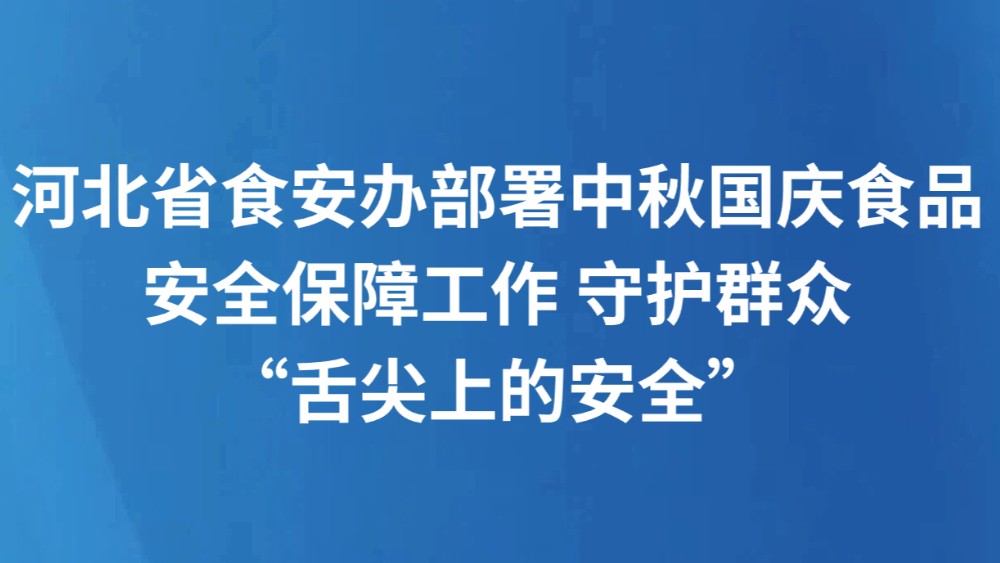 河北省食安办部署中秋国庆食品安全保障工作 守护群众“舌尖上的安全”