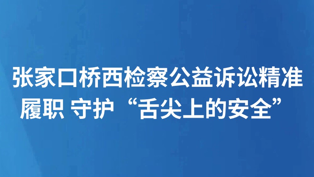张家口桥西检察公益诉讼精准履职 守护“舌尖上的安全”