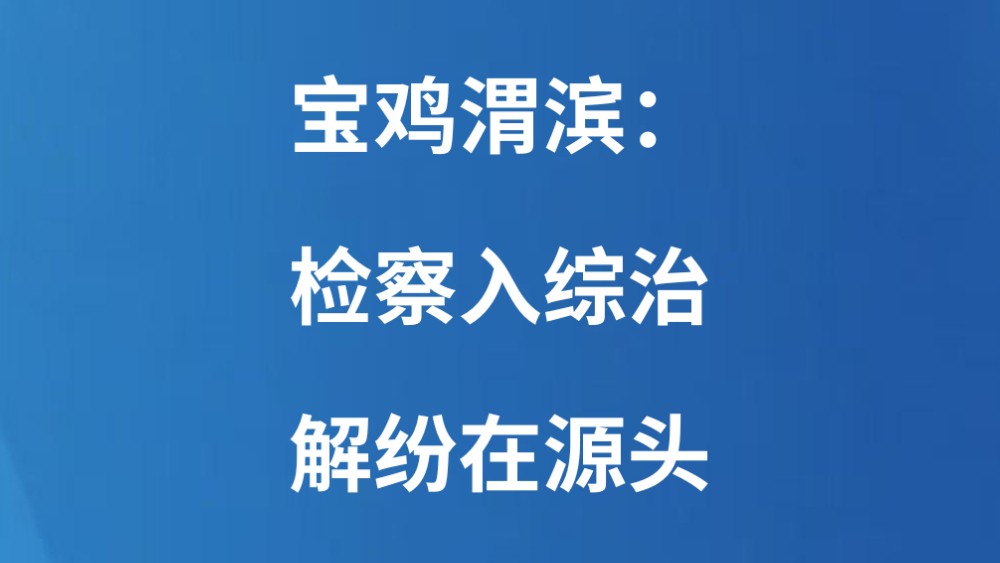 宝鸡渭滨：检察入综治 解纷在源头
