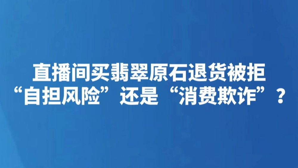 直播间买翡翠原石退货被拒  “自担风险”还是“消费欺诈”？