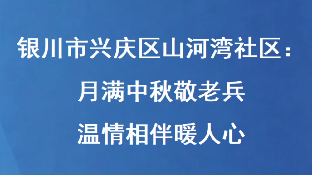 银川市兴庆区山河湾社区：月满中秋敬老兵 温情相伴暖人心