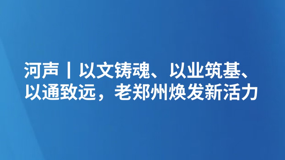 河声丨以文铸魂、以业筑基、以通致远，老郑州焕发新活力