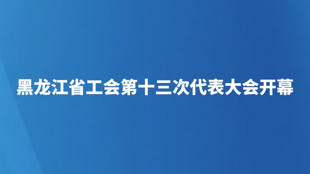 黑龙江省工会第十三次代表大会开幕