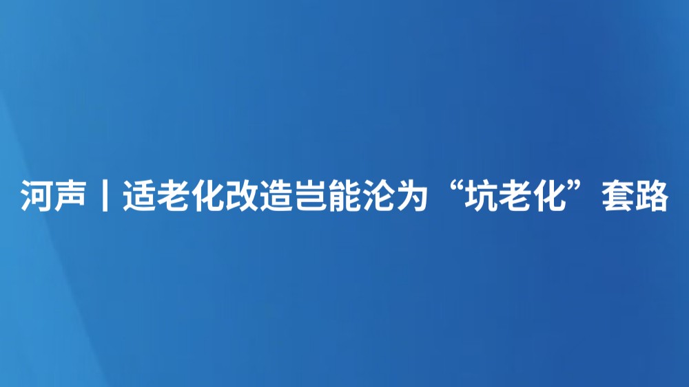 河声丨适老化改造岂能沦为“坑老化”套路