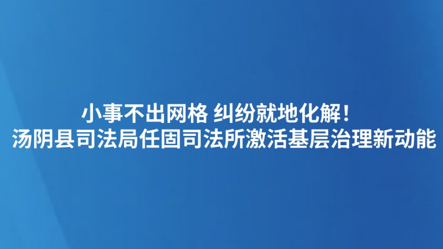 小事不出网格 纠纷就地化解！ 汤阴县司法局任固司法所激活基层治理新动能