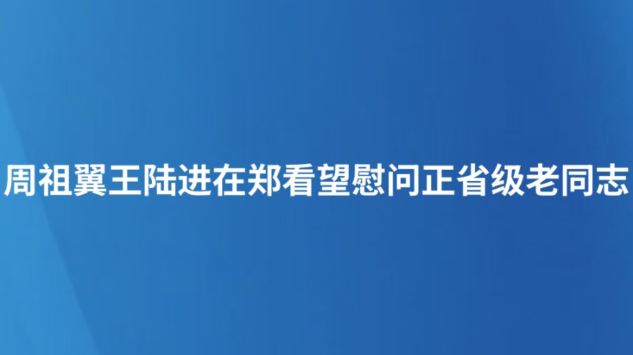 周祖翼王陆进在郑看望慰问正省级老同志