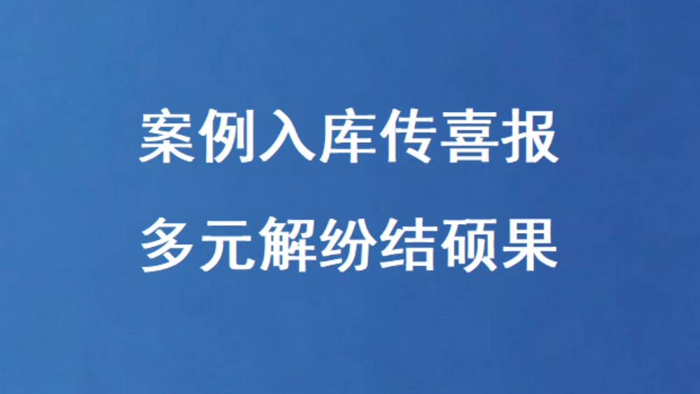 案例入库传喜报 多元解纷结硕果