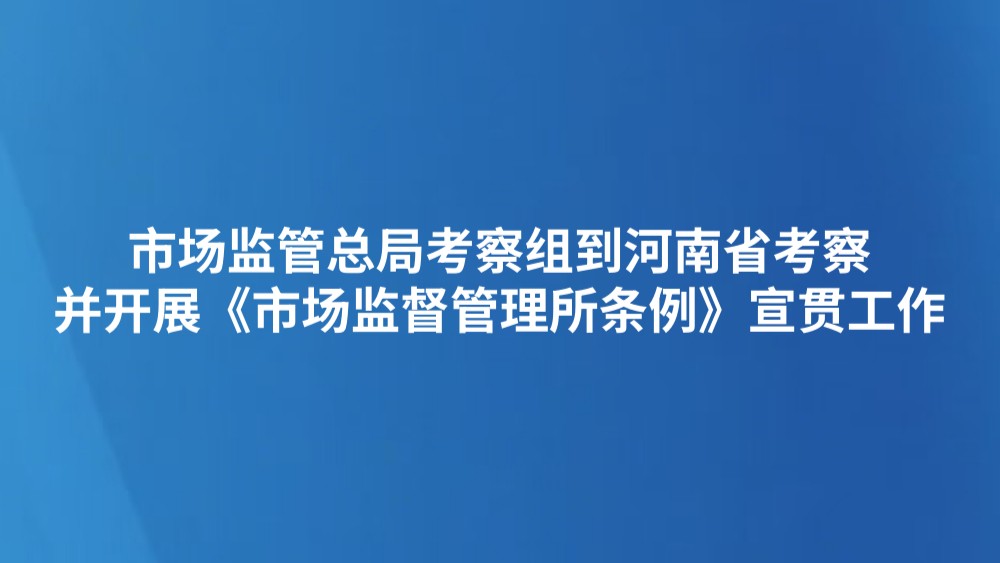 市场监管总局考察组到河南省考察并开展《市场监督管理所条例》宣贯工作