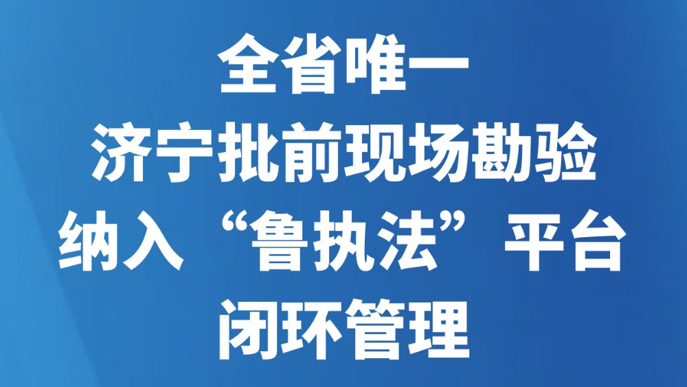 全省唯一！济宁批前现场勘验纳入“鲁执法”平台闭环管理