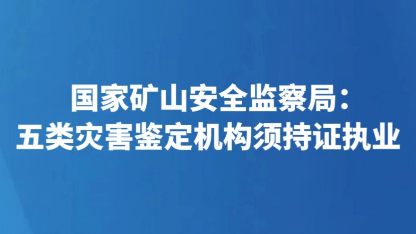 国家矿山安全监察局：五类灾害鉴定机构须持证执业