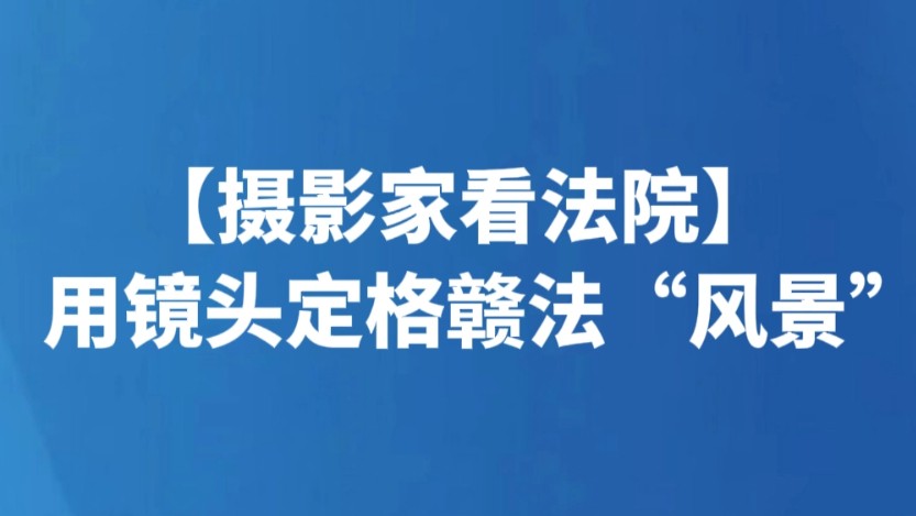 【摄影家看法院】用镜头定格赣法“风景”