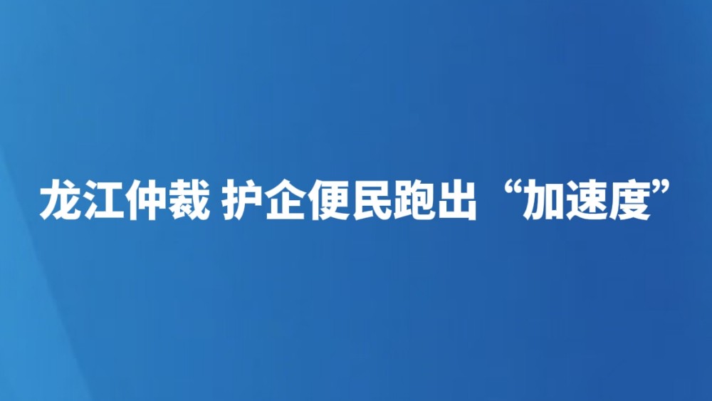 龙江仲裁 护企便民跑出“加速度”