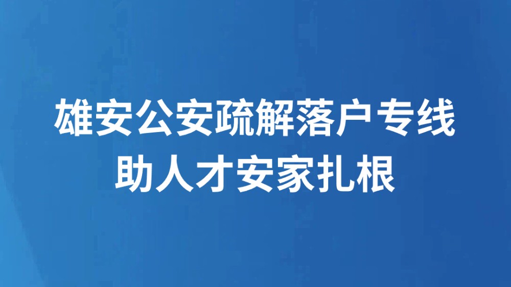 雄安公安疏解落户专线助人才安家扎根