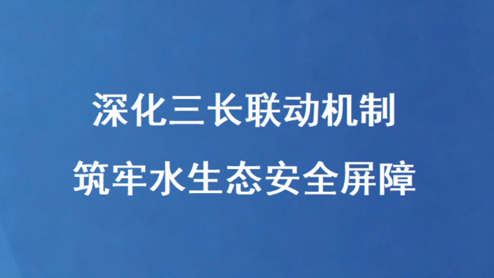 深化三长联动机制 筑牢水生态安全屏障