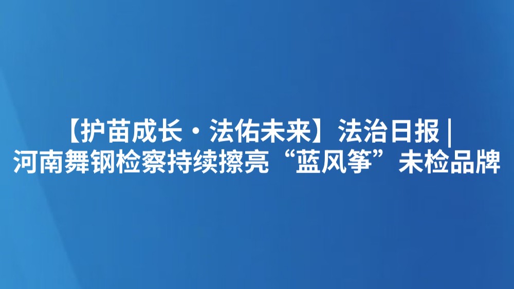 【护苗成长·法佑未来】法治日报 | 河南舞钢检察持续擦亮“蓝风筝”未检品牌