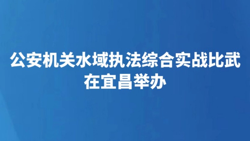 公安机关水域执法综合实战比武在宜昌举办