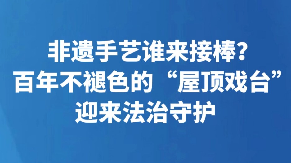 非遗手艺谁来接棒？百年不褪色的“屋顶戏台”迎来法治守护