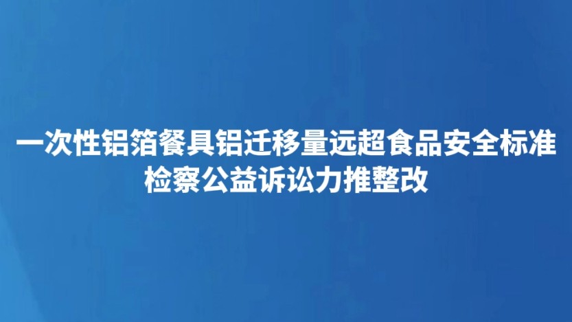 一次性铝箔餐具铝迁移量远超食品安全标准 检察公益诉讼力推整改